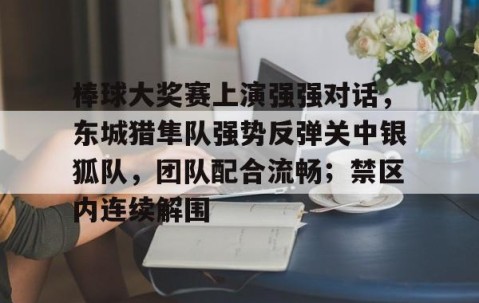 开云网站 -棒球大奖赛上演强强对话，东城猎隼队强势反弹关中银狐队，团队配合流畅；禁区内连续解围的简单介绍
